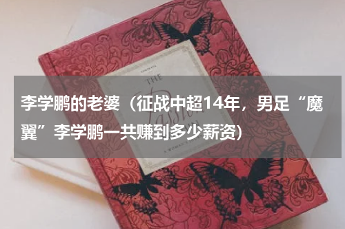 李学鹏的老婆（征战中超14年，男足“魔翼”李学鹏一共赚到多少薪资）
