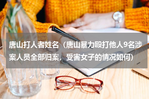 唐山打人者姓名（唐山暴力殴打他人9名涉案人员全部归案，受害女子的情况如何）