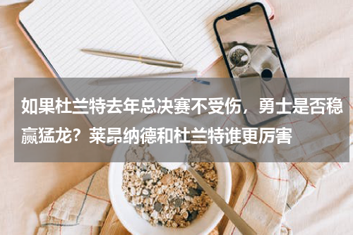 如果杜兰特去年总决赛不受伤，勇士是否稳赢猛龙？莱昂纳德和杜兰特谁更厉害