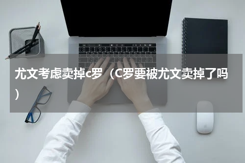 尤文考虑卖掉c罗（C罗要被尤文卖掉了吗）