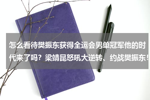 怎么看待樊振东获得全运会男单冠军他的时代来了吗？梁靖昆怒吼大逆转、约战樊振东！全运会乒乓球男单4强名单出炉