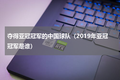 夺得亚冠冠军的中国球队（2019年亚冠冠军是谁）