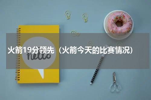 火箭19分领先（火箭今天的比赛情况）