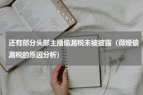 还有部分头部主播偷漏税未被披露（薇娅偷漏税的原因分析）