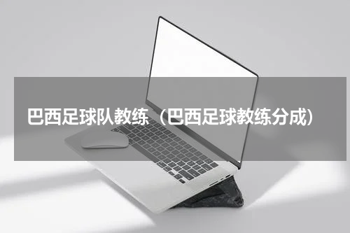 巴西足球队教练（巴西足球教练分成）
