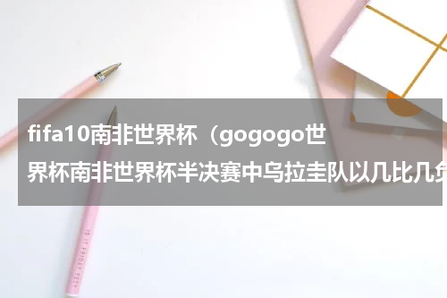 fifa10南非世界杯（gogogo世界杯南非世界杯半决赛中乌拉圭队以几比几负于荷兰队）