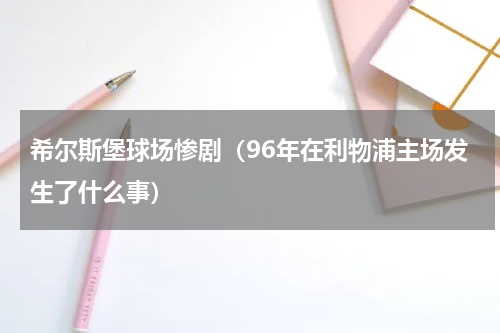 希尔斯堡球场惨剧（96年在利物浦主场发生了什么事）