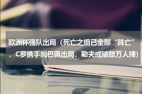 欧洲杯强队出局（死亡之组已全部“阵亡”，C罗携手姆巴佩出局，勒夫成破鼓万人捶）