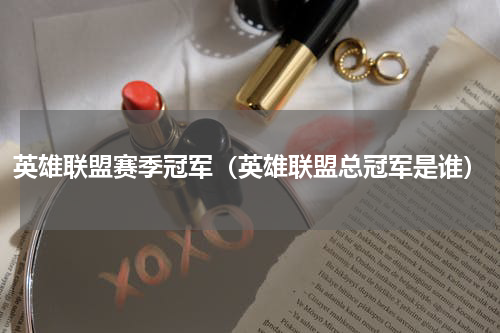 英雄联盟赛季冠军（英雄联盟总冠军是谁）