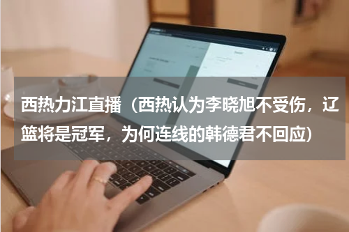 西热力江直播（西热认为李晓旭不受伤，辽篮将是冠军，为何连线的韩德君不回应）