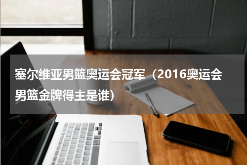 塞尔维亚男篮奥运会冠军（2016奥运会男篮金牌得主是谁）