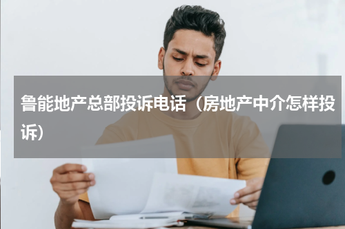 鲁能地产总部投诉电话（房地产中介怎样投诉）