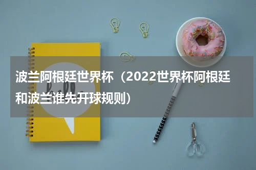波兰阿根廷世界杯（2022世界杯阿根廷和波兰谁先开球规则）