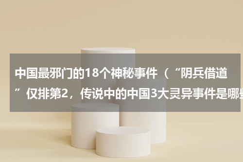 中国最邪门的18个神秘事件（“阴兵借道”仅排第2，传说中的中国3大灵异事件是哪些）