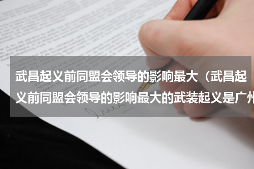 武昌起义前同盟会领导的影响最大（武昌起义前同盟会领导的影响最大的武装起义是广州起义还是黄花岗起义）