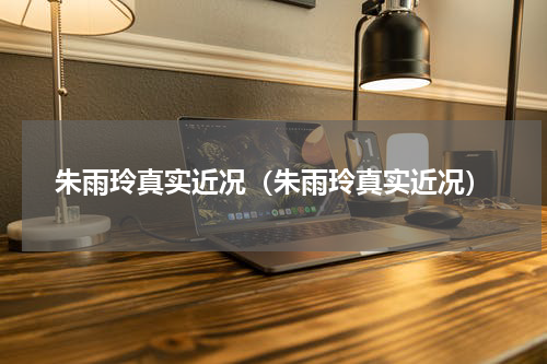 朱雨玲真实近况（朱雨玲真实近况）