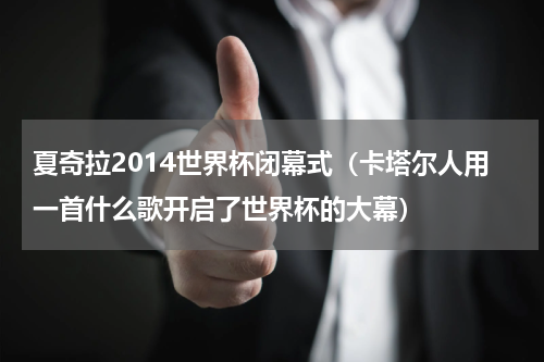 夏奇拉2014世界杯闭幕式（卡塔尔人用一首什么歌开启了世界杯的大幕）