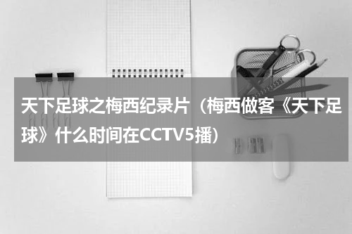 天下足球之梅西纪录片（梅西做客《天下足球》什么时间在CCTV5播）