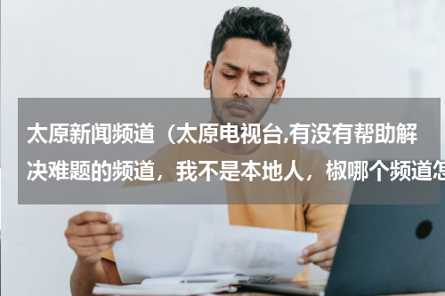 太原新闻频道（太原电视台,有没有帮助解决难题的频道，我不是本地人，椒哪个频道怎么联系谢谢）