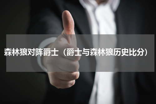 森林狼对阵爵士（爵士与森林狼历史比分）