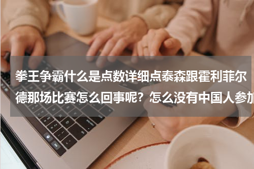 拳王争霸什么是点数详细点泰森跟霍利菲尔德那场比赛怎么回事呢？怎么没有中国人参加世界拳王争霸战啊