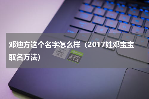 邓迪方这个名字怎么样（2017姓邓宝宝取名方法）