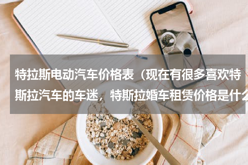 特拉斯电动汽车价格表（现在有很多喜欢特斯拉汽车的车迷，特斯拉婚车租赁价格是什么）