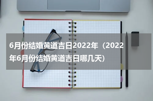 6月份结婚黄道吉日2022年（2022年6月份结婚黄道吉日哪几天）