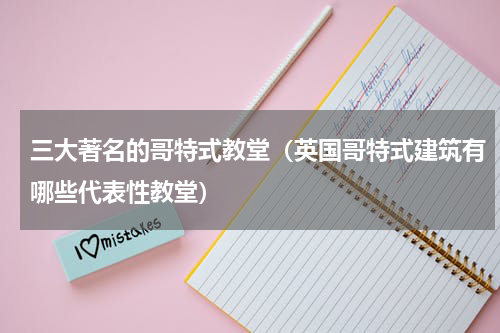 三大著名的哥特式教堂（英国哥特式建筑有哪些代表性教堂）