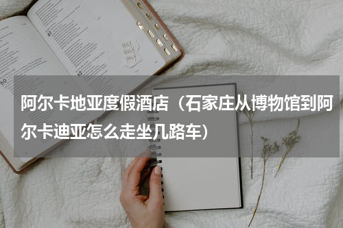 阿尔卡地亚度假酒店（石家庄从博物馆到阿尔卡迪亚怎么走坐几路车）
