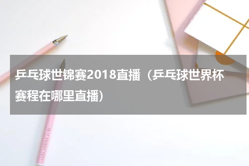 乒乓球世锦赛2018直播（乒乓球世界杯赛程在哪里直播）