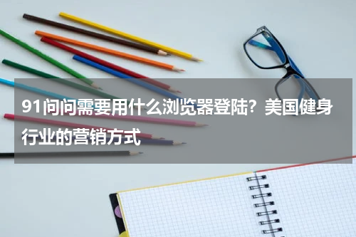 91问问需要用什么浏览器登陆？美国健身行业的营销方式