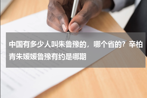 中国有多少人叫朱鲁豫的，哪个省的？辛柏青朱媛媛鲁豫有约是哪期