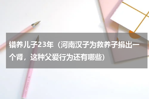 错养儿子23年（河南汉子为救养子捐出一个肾，这种父爱行为还有哪些）