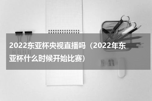 2022东亚杯央视直播吗（2022年东亚杯什么时候开始比赛）
