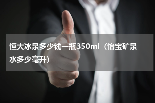 恒大冰泉多少钱一瓶350ml（怡宝矿泉水多少毫升）