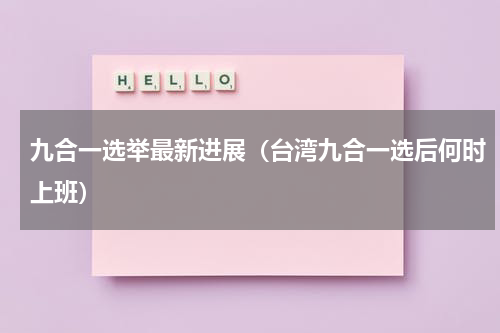 九合一选举最新进展（台湾九合一选后何时上班）