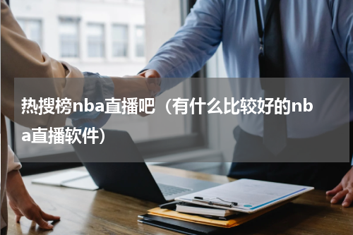 热搜榜nba直播吧（有什么比较好的nba直播软件）