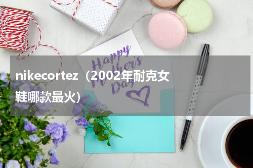 nikecortez（2002年耐克女鞋哪款最火）