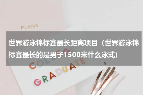 世界游泳锦标赛最长距离项目（世界游泳锦标赛最长的是男子1500米什么泳式）