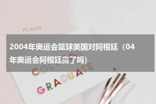 2004年奥运会篮球美国对阿根廷（04年奥运会阿根廷赢了吗）
