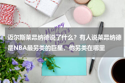 迈尔斯莱昂纳德说了什么？有人说莱昂纳德是NBA最另类的巨星，他另类在哪里