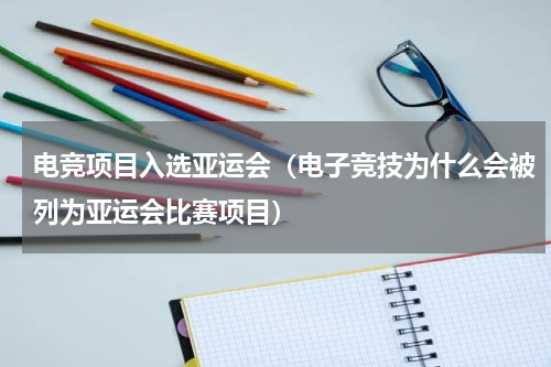 电竞项目入选亚运会（电子竞技为什么会被列为亚运会比赛项目）