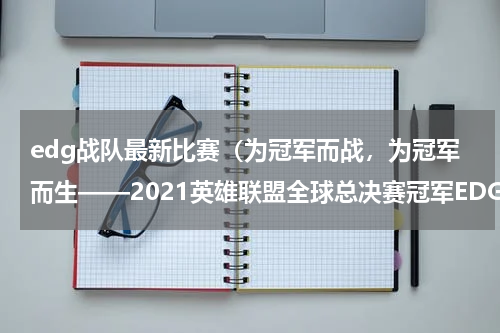 edg战队最新比赛（为冠军而战，为冠军而生——2021英雄联盟全球总决赛冠军EDG纪念章荣耀登场）
