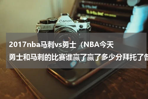 2017nba马刺vs勇士（NBA今天勇士和马刺的比赛谁赢了赢了多少分拜托了各位 谢谢）