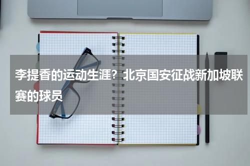 李提香的运动生涯？北京国安征战新加坡联赛的球员