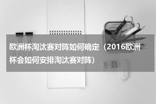 欧洲杯淘汰赛对阵如何确定（2016欧洲杯会如何安排淘汰赛对阵）