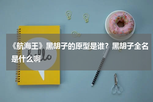 《航海王》黑胡子的原型是谁？黑胡子全名 是什么啊