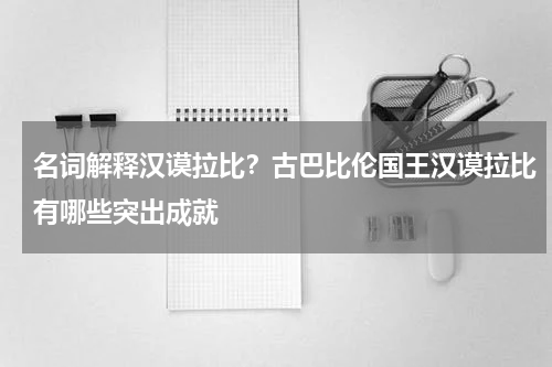 名词解释汉谟拉比？古巴比伦国王汉谟拉比有哪些突出成就