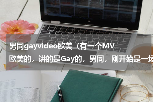 男同gayvideo欧美（有一个MV 欧美的，讲的是Gay的，男同，刚开始是一场葬礼）
